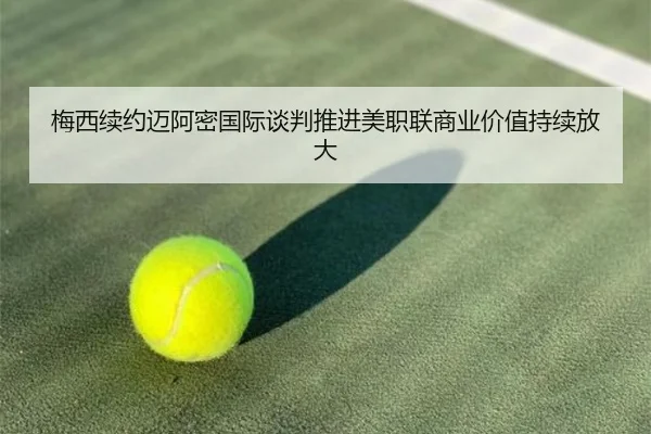 梅西续约迈阿密国际谈判推进美职联商业价值持续放大